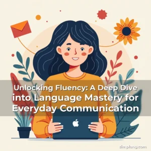 Read more about the article Unlocking Fluency: A Deep Dive into Language Mastery for Everyday Communication